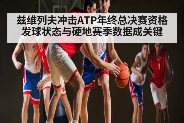 兹维列夫冲击ATP年终总决赛资格 发球状态与硬地赛季数据成关键