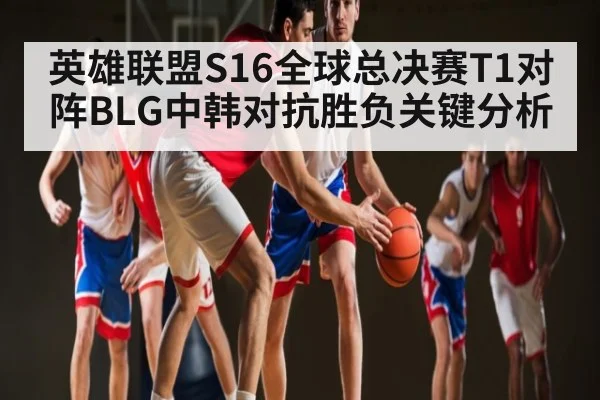 英雄联盟S16全球总决赛T1对阵BLG中韩对抗胜负关键分析