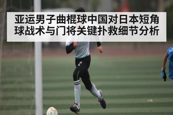 亚运男子曲棍球中国对日本短角球战术与门将关键扑救细节分析