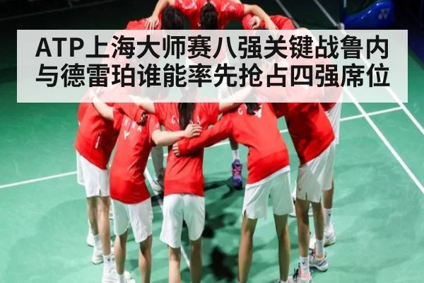 ATP上海大师赛八强关键战鲁内与德雷珀谁能率先抢占四强席位