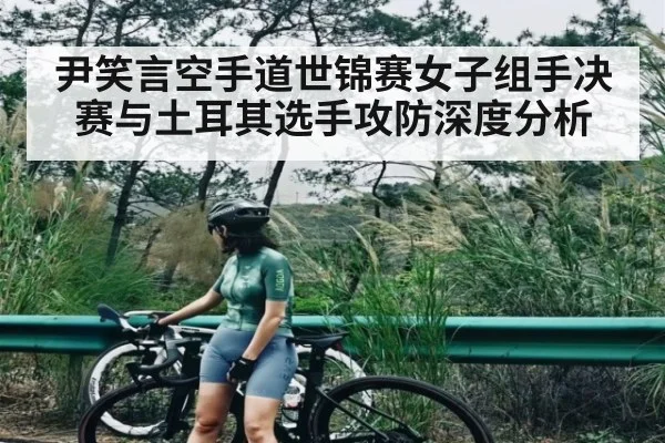 尹笑言空手道世锦赛女子组手决赛与土耳其选手攻防深度分析