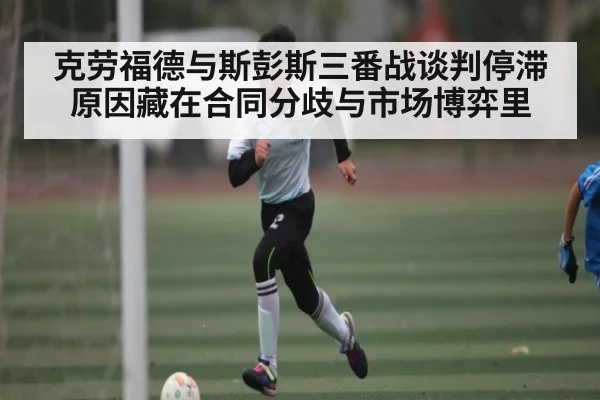 克劳福德与斯彭斯三番战谈判停滞原因藏在合同分歧与市场博弈里