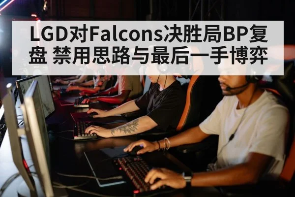 LGD对Falcons决胜局BP复盘 禁用思路与最后一手博弈