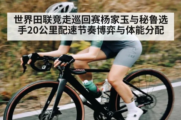世界田联竞走巡回赛杨家玉与秘鲁选手20公里配速节奏博弈与体能分配