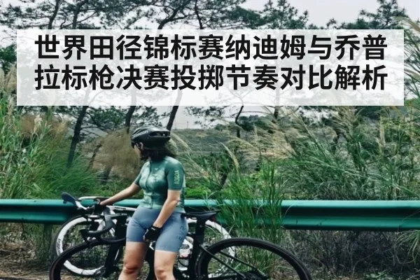 世界田径锦标赛纳迪姆与乔普拉标枪决赛投掷节奏对比解析