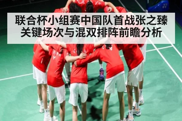 联合杯小组赛中国队首战张之臻关键场次与混双排阵前瞻分析